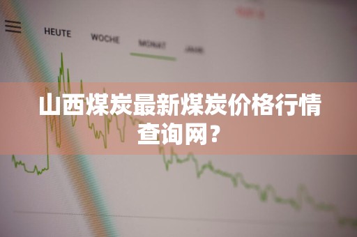 山西煤炭最新煤炭价格行情查询网？