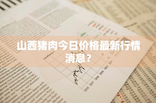 山西猪肉今日价格最新行情消息？