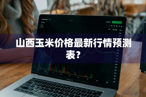 山西玉米价格最新行情预测表？