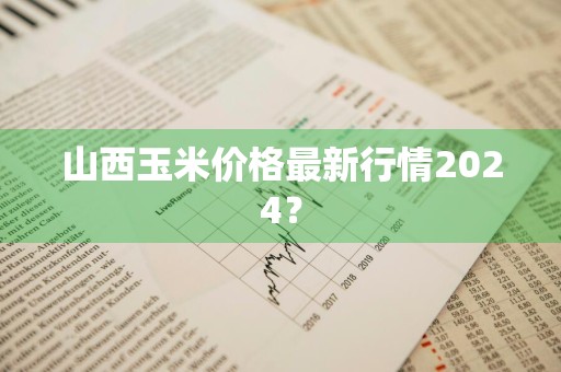 山西玉米价格最新行情2024？