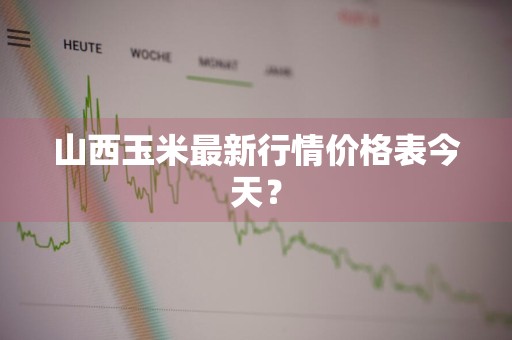 山西玉米最新行情价格表今天?