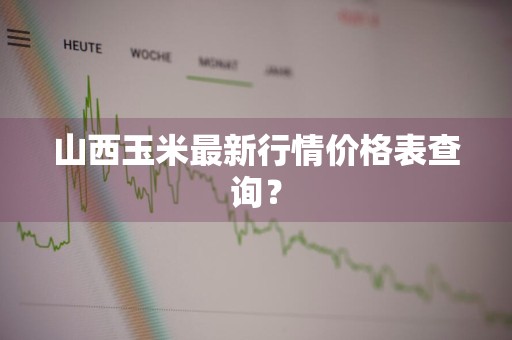 山西玉米最新行情价格表查询？