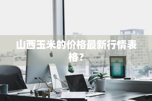 山西玉米的价格最新行情表格？