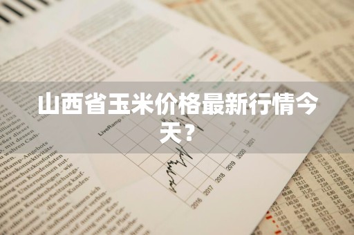 山西省玉米价格最新行情今天？