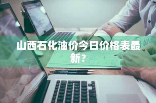 山西石化油价今日价格表最新？