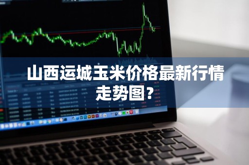 山西运城玉米价格最新行情走势图？