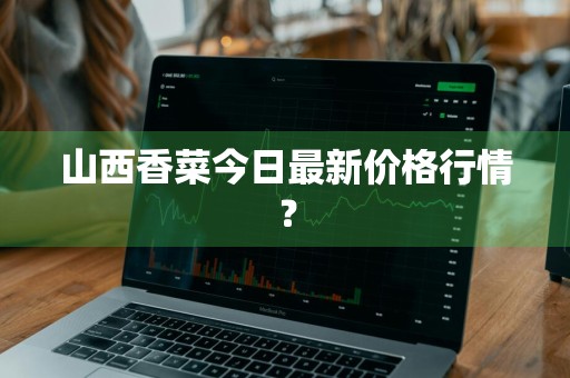 山西香菜今日最新价格行情？