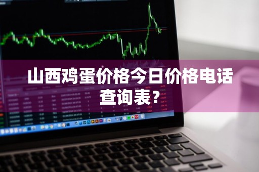 山西鸡蛋价格今日价格电话查询表?