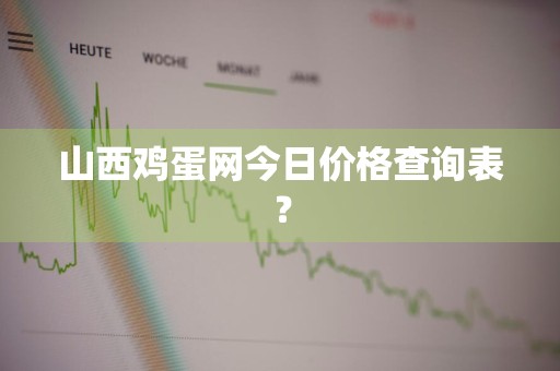山西鸡蛋网今日价格查询表？
