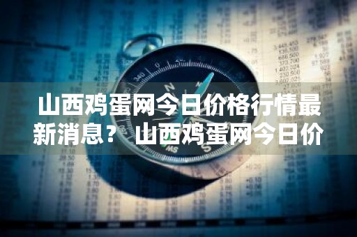 山西鸡蛋网今日价格行情最新消息？ 山西鸡蛋网今日价格行情最新消息查询