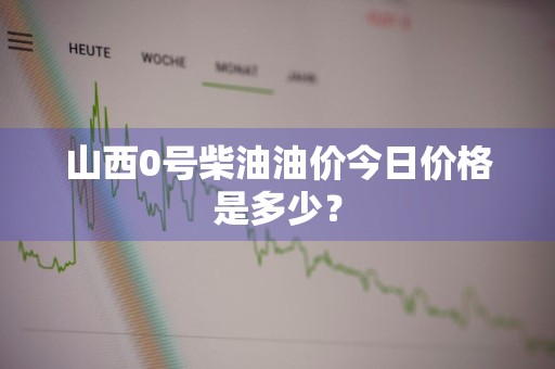 山西0号柴油油价今日价格是多少？