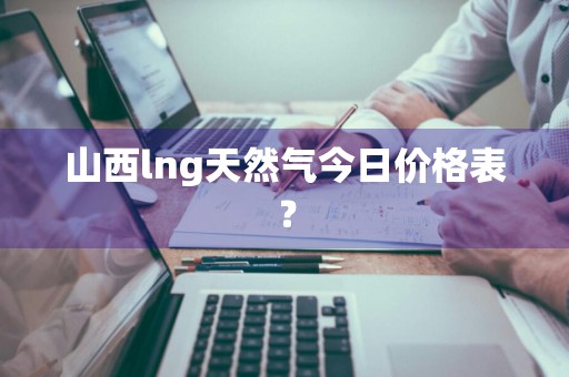 山西lng天然气今日价格表？