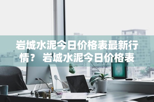 岩城水泥今日价格表最新行情？ 岩城水泥今日价格表最新行情走势