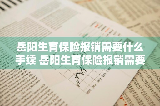 岳阳生育保险报销需要什么手续 岳阳生育保险报销需要什么手续和证件