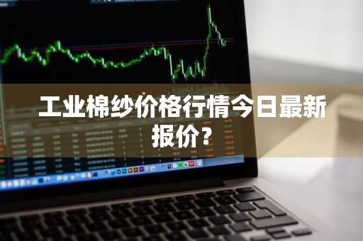 工业棉纱价格行情今日最新报价？