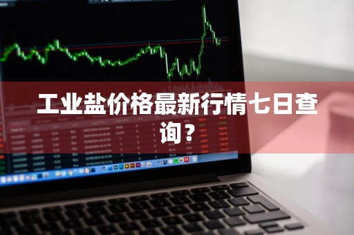 工业盐价格最新行情七日查询？