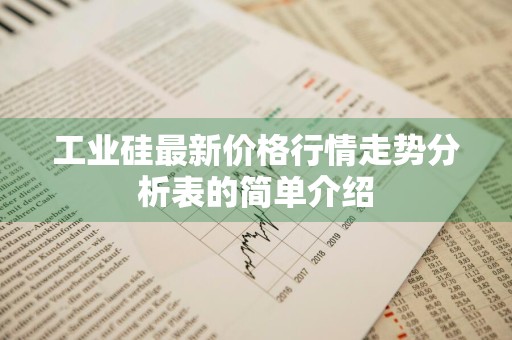 工业硅最新价格行情走势分析表的简单介绍