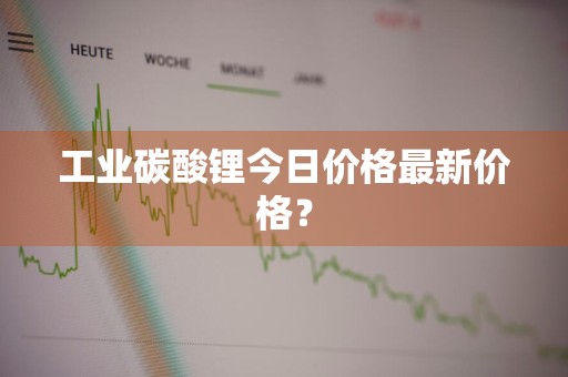 工业碳酸锂今日价格最新价格？