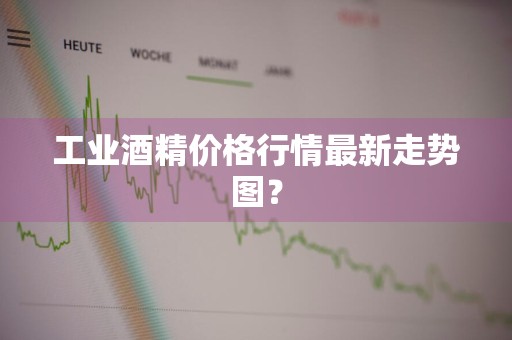 工业酒精价格行情最新走势图？