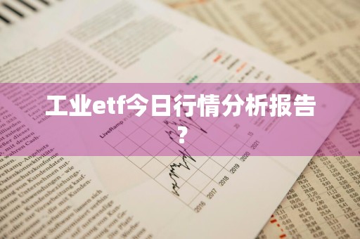工业etf今日行情分析报告？