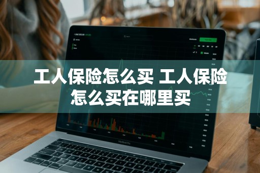 工人保险怎么买 工人保险怎么买在哪里买