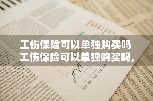 工伤保险可以单独购买吗 工伤保险可以单独购买吗,还是要跟养老一起买