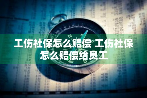 工伤社保怎么赔偿 工伤社保怎么赔偿给员工