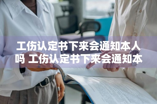 工伤认定书下来会通知本人吗 工伤认定书下来会通知本人吗,会给本人打电话吗