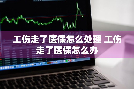 工伤走了医保怎么处理 工伤走了医保怎么办