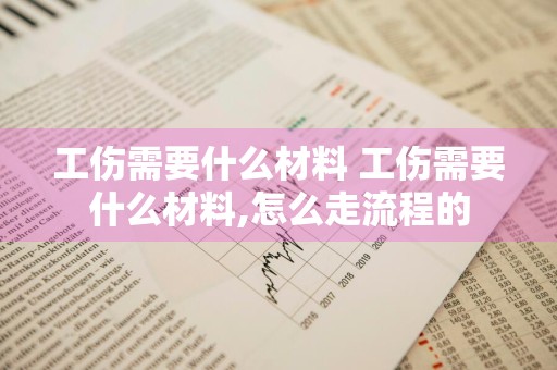 工伤需要什么材料 工伤需要什么材料,怎么走流程的