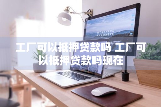 工厂可以抵押贷款吗 工厂可以抵押贷款吗现在