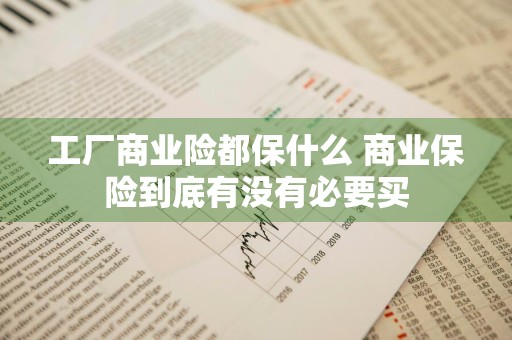 工厂商业险都保什么 商业保险到底有没有必要买