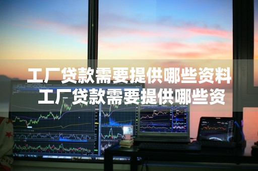 工厂贷款需要提供哪些资料 工厂贷款需要提供哪些资料和手续
