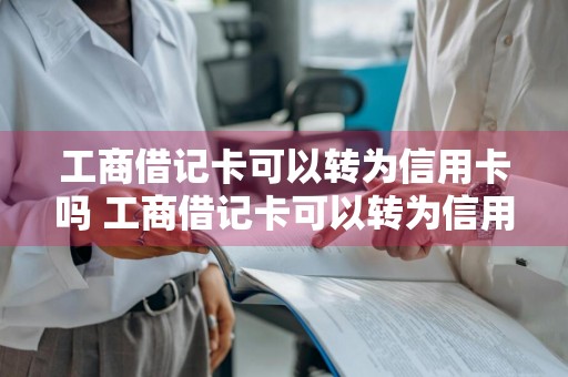 工商借记卡可以转为信用卡吗 工商借记卡可以转为信用卡吗安全吗