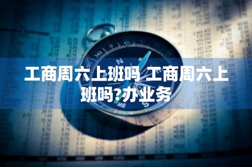 工商周六上班吗 工商周六上班吗?办业务