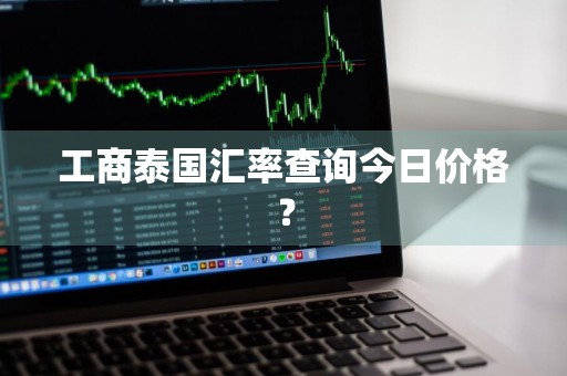 工商泰国汇率查询今日价格？