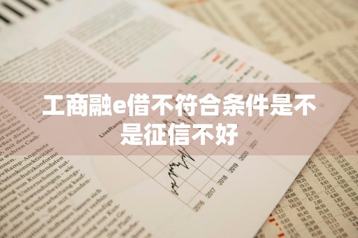 工商融e借不符合条件是不是征信不好