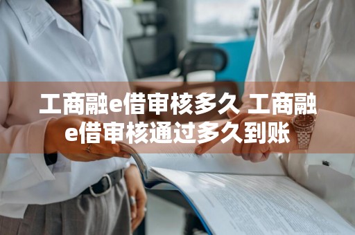 工商融e借审核多久 工商融e借审核通过多久到账
