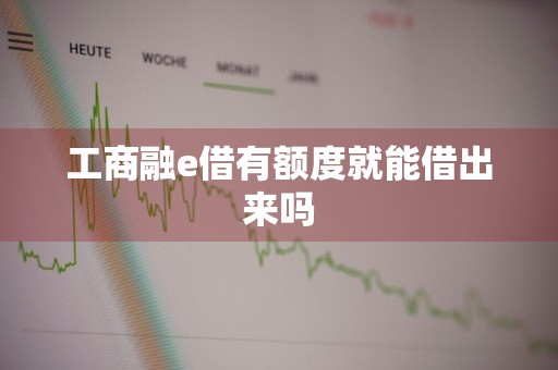工商融e借有额度就能借出来吗