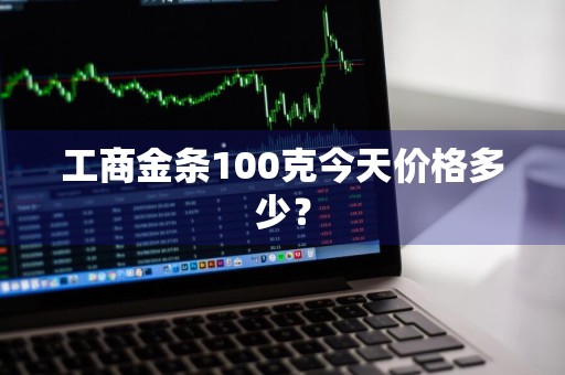 工商金条100克今天价格多少？