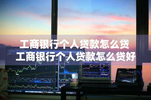 工商银行个人贷款怎么贷 工商银行个人贷款怎么贷好通过吗