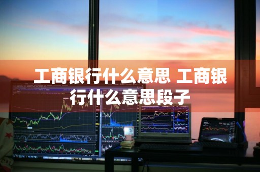 工商银行什么意思 工商银行什么意思段子