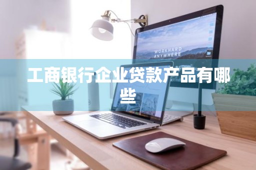 工商银行企业贷款产品有哪些