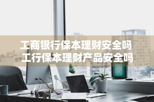 工商银行保本理财安全吗 工行保本理财产品安全吗