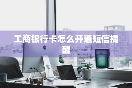工商银行卡怎么开通短信提醒