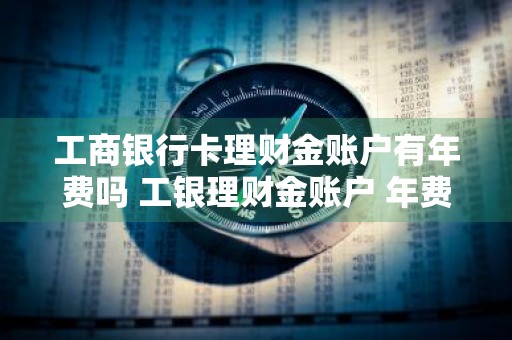 工商银行卡理财金账户有年费吗 工银理财金账户 年费吗