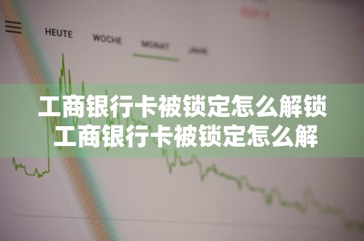 工商银行卡被锁定怎么解锁 工商银行卡被锁定怎么解锁不了