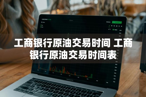 工商银行原油交易时间 工商银行原油交易时间表