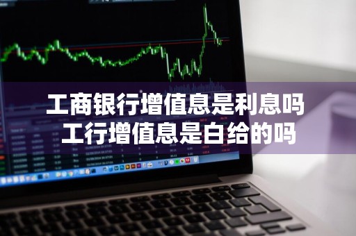 工商银行增值息是利息吗 工行增值息是白给的吗