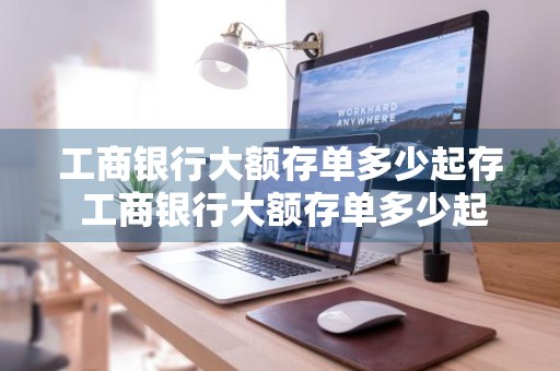工商银行大额存单多少起存 工商银行大额存单多少起存?